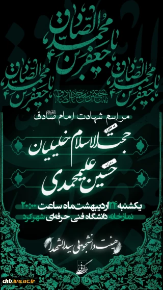 مراسم عزاداری به مناسبت شهادت رئیس مذهب شیعه حضرت امام صادق(ع)// سخنران: حجت الاسلام خلیلیان// مداح: کربلایی حسین علیمحمدی// زمان: یکشنبه 24 اردیبهشت ماه ساعت 20 //مکان: نمازخانه مرکزی دانشگاه// هیئت دانشجویی سیدالشهداء دانشکده فنی و حرفه ای پسران شهرکرد