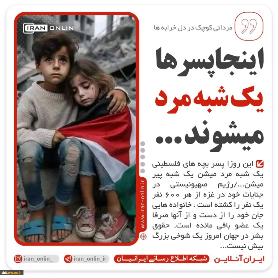 ⭕️اینجا پسرها یک شبه مرد میشوند ...

♨️این روزا پسر بچه های فلسطینی یک شبه مرد میشن یک شبه پیر میشن.../ رژیم صهیونیستی در جنایات خود در غزه از هر 600 نفر یک نفر را کشته است ، خانواده هایی جان خود را از دست و از آنها صرفا یک عضو باقی مانده است. حقوق بشر 